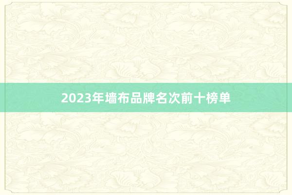 2023年墙布品牌名次前十榜单