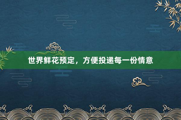 世界鲜花预定,方便投递每一份情意