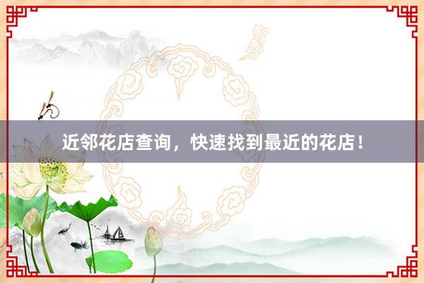 近邻花店查询，快速找到最近的花店！